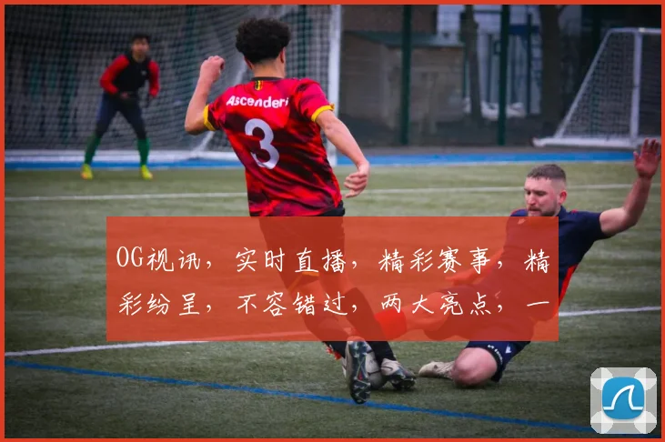 OG视讯，实时直播，精彩赛事，精彩纷呈，不容错过，两大亮点，一网打尽