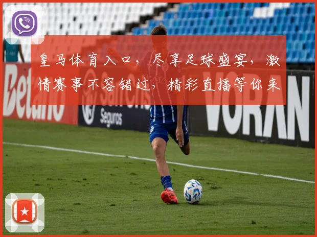 皇马体育入口，尽享足球盛宴，激情赛事不容错过，精彩直播等你来