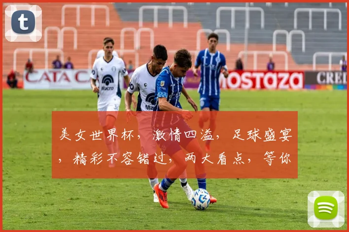 美女世界杯，激情四溢，足球盛宴，精彩不容错过，两大看点，等你来发现