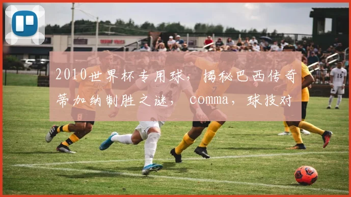 2010世界杯专用球，揭秘巴西传奇蒂加纳制胜之谜， comma，球技对决
