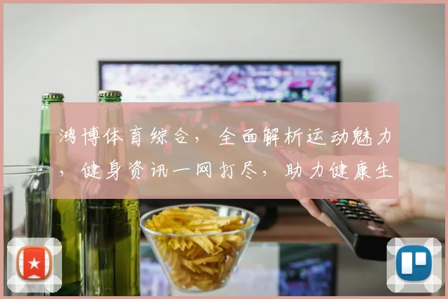 鸿博体育综合，全面解析运动魅力，健身资讯一网打尽，助力健康生活
