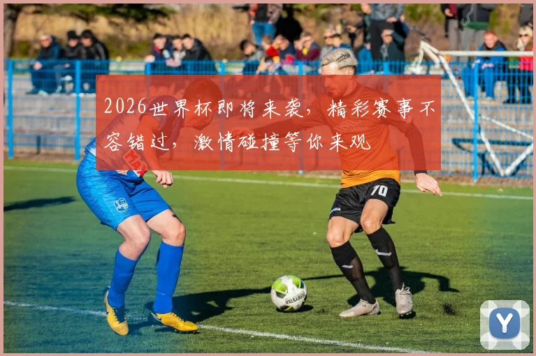 2026世界杯即将来袭，精彩赛事不容错过，激情碰撞等你来观