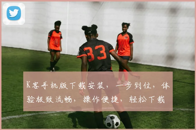 K客手机版下载安装，一步到位，体验极致流畅，操作便捷，轻松下载三步曲
