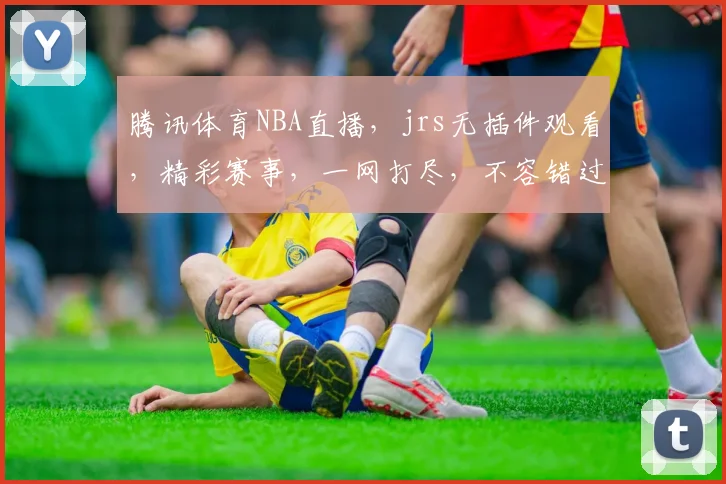 腾讯体育NBA直播，jrs无插件观看，精彩赛事，一网打尽，不容错过