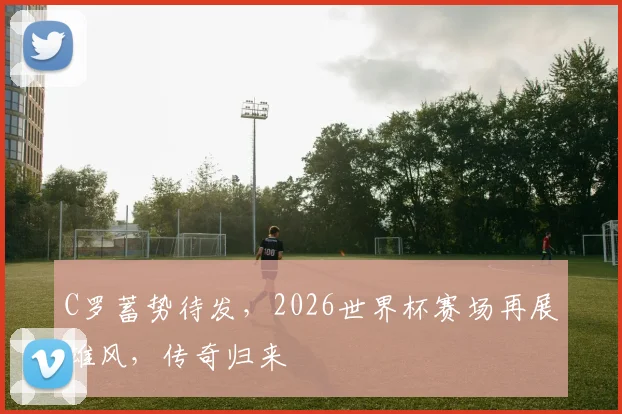 C罗蓄势待发，2026世界杯赛场再展雄风，传奇归来