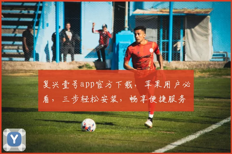 复兴壹号app官方下载，苹果用户必看，三步轻松安装，畅享便捷服务，体验非凡