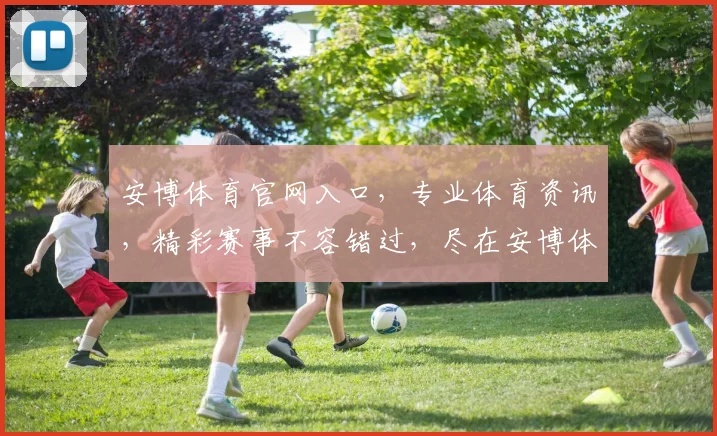 安博体育官网入口，专业体育资讯，精彩赛事不容错过，尽在安博体育官网