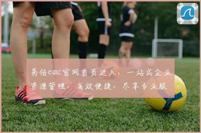 易倍emc官网首页进入，一站式企业资源管理，高效便捷，尽享专业服务三重保障，值得信赖