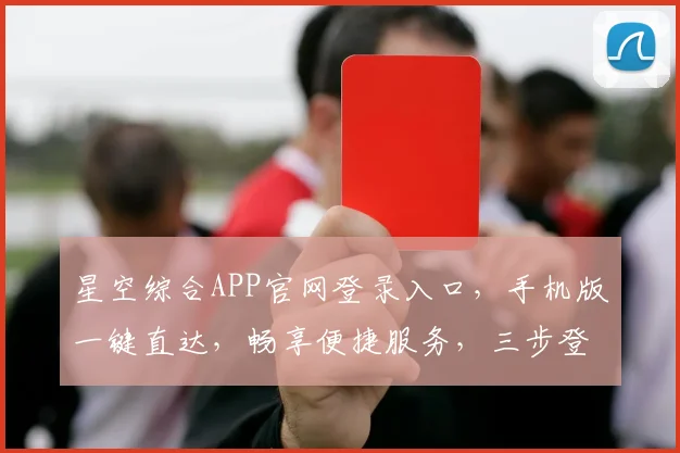 星空综合APP官网登录入口，手机版一键直达，畅享便捷服务，三步登录，轻松体验