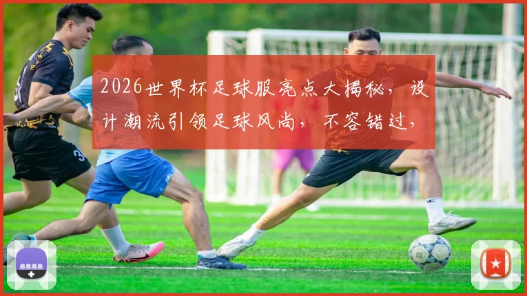 2026世界杯足球服亮点大揭秘，设计潮流引领足球风尚，不容错过，必看