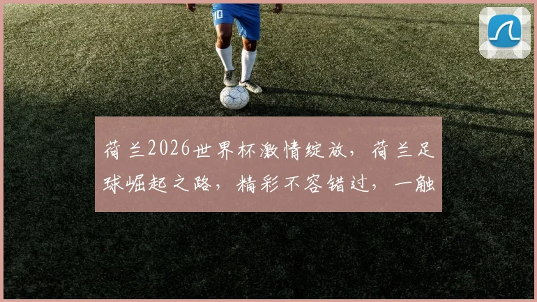 荷兰2026世界杯激情绽放，荷兰足球崛起之路，精彩不容错过，一触即发